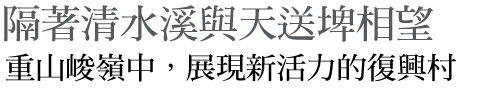 隔著清水溪與天送埤相望 重山峻嶺中，展現新活力的復興村